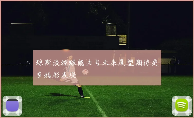 琼斯谈控球能力与未来展望期待更多精彩表现