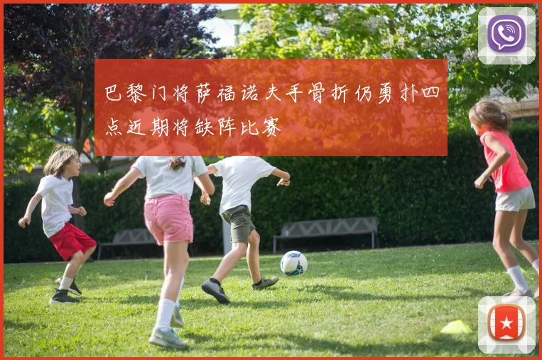 巴黎门将萨福诺夫手骨折仍勇扑四点近期将缺阵比赛